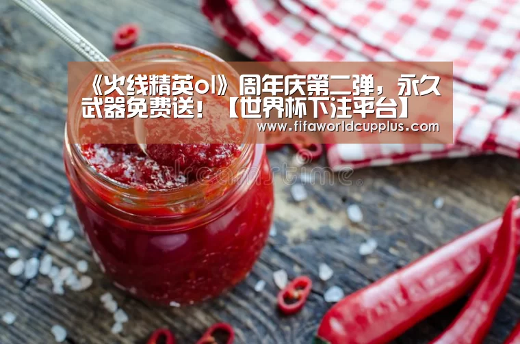 《火线精英ol》周年庆第二弹,永久武器免费送!【世界杯下注平台】(图1) 世界杯下注官网