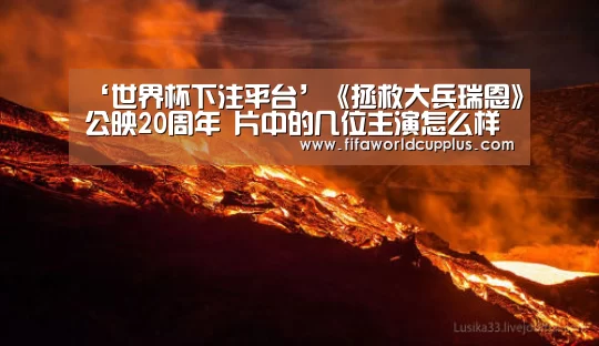 ‘世界杯下注平台’《拯救大兵瑞恩》公映20周年 片中的几位主演怎么样了(图1) 世界杯下注官网